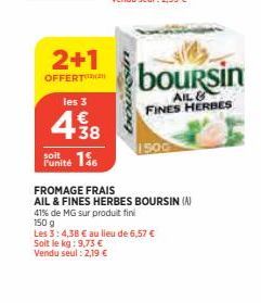 2+1  OFFERT  les 3  €  438  soit  Punité 15  FROMAGE FRAIS  AIL & FINES HERBES BOURSIN (A)  41% de MG sur produit fini  150 g  boursin  AIL FINES HERBES  Les 3: 4,38 € au lieu de 6,57 €  Soit le kg: 9