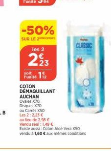 -50%  SUR LE 2  les 2  223  soit  Punité 112  COTON DÉMAQUILLANT  AUCHAN  Ovales X70,  Disques X70 ou Carrés X50 Les 2:2,23 €  au lieu de 2,98 €  Vendu seul: 1,49 €  Existe aussi: Coton Aloe Vera X50 