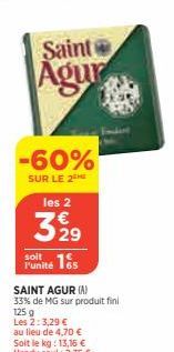 Saint  Agur  les 2  3 929  -60%  SUR LE 2  soit  F'unité 165  SAINT AGUR (A)  33% de MG sur produit fini 125 g Les 2: 3,29 €  au lieu de 4,70 €  Soit le kg: 13,16 €  Vendu seul : 2,35 € 