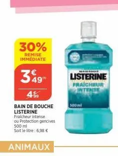 30%  remise immédiate  349  4%9  bain de bouche listerine fraicheur intense ou protection gencives 500 ml soit le litre: 6,98 €  animaux  listerine fraicheur 