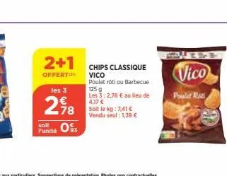 2+1  offert  les 3  278  soit  punité os  chips classique  vico poulet rôti ou barbecue 125 g  les 3:2,78 € au lieu de 4,17 € soit le kg: 7,41 € vendu seul : 1,39 €  vico  polar ras 