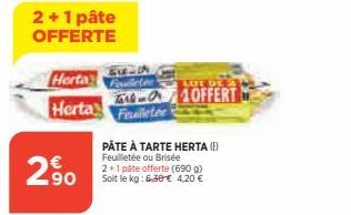 2+1 pâte  OFFERTE  Herta  Herta  290  LIFE OF  T-10FFERT Feuilletee  PÂTE À TARTE HERTA (1) Feuilletée ou Brisée 2+1 pâte offerte (690 g) Soit le kg: 6,30€ 4,20 € 