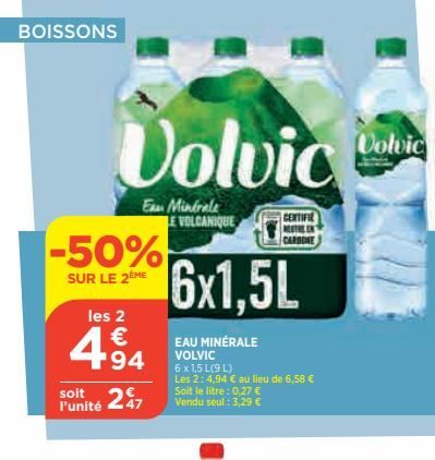 BOISSONS  -50%  SUR LE 2ÈME  les 2  | € +94  soit  Punité 27  Volvic  Eau Minérale LE VOLCANIQUE  6x1,5L  EAU MINÉRALE VOLVIC  6 x 1,5 L(9 L) Les 2: 4,94 € au lieu de 6,58 € Soit le litre : 0,27 € Ven