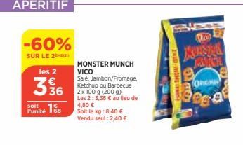 -60%  SUR LE 2  les 2  336  soit  Funité 18  MONSTER MUNCH VICO Salé, Jambon/Fromage, Ketchup ou Barbecue 2 x 100 g (200 g) Les 2: 3,36 € au lieu de 4,80 € Soit le kg: 8,40 €  Vendu seul : 2,40 €  2wi