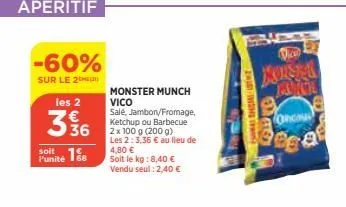 -60%  sur le 2  les 2  336  soit  funité 18  monster munch vico salé, jambon/fromage, ketchup ou barbecue 2 x 100 g (200 g) les 2: 3,36 € au lieu de 4,80 € soit le kg: 8,40 €  vendu seul : 2,40 €  2wi