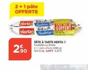 2+1 pâte  offerte  herta  herta  290  life of  t-10ffert feuilletee  pâte à tarte herta (1) feuilletée ou brisée 2+1 pâte offerte (690 g) soit le kg: 6,30€ 4,20 € 