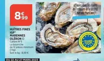 899  huîtres fines igp'  marennes oleron (0)  calibre nº3  la bourriche  de 12 pièces minimum  (1 kg)  soit le kg:8,99 €  du 22 au 27 mars 2023  affinées dans les claires de l'estuaire de la seldre (c