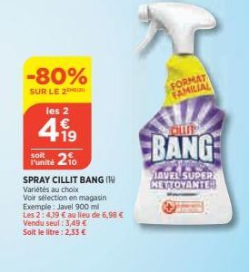 -80%  SUR LE 2 les 2  4.19  €  soit  Funité 210  SPRAY CILLIT BANG (1  Variétés au choix  Voir sélection en magasin Exemple: Javel 900 ml  Les 2:4,19 € au lieu de 6,98 € Vendu seul : 3,49 € Soit le li