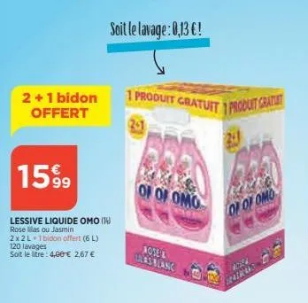 2+1 bidon offert  1599  lessive liquide omo (14) rose as ou jasmin  2x2l+1bidon offert (6l)  120 lavages soit le litre: 4,00 € 2,67 €  soit le lavage: 0,13 €!  1 produit gratuit 1 produit gratuit  201