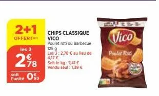 2+1  offert  les 3  278  soit  punité os  chips classique  vico poulet rôti ou barbecue 125 g  les 3:2,78 € au lieu de 4,17 € soit le kg: 7,41 € vendu seul : 1,39 €  vico  polar ras 