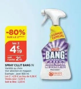 -80%  sur le 2 les 2  4.19  €  soit  funité 210  spray cillit bang (1  variétés au choix  voir sélection en magasin exemple: javel 900 ml  les 2:4,19 € au lieu de 6,98 € vendu seul : 3,49 € soit le li