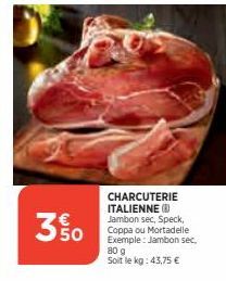 3% 0  CHARCUTERIE ITALIENNE (8) Jambon sec, Speck, Coppa ou Mortadelle Exemple: Jambon sec, 80 g Soit le kg: 43,75 € 