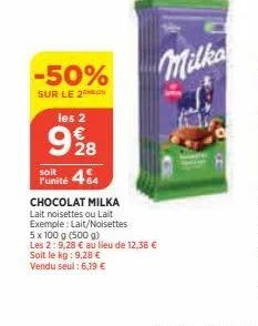-50%  sur le 2  les 2  9%8  soit  funité 464  chocolat milka lait noisettes ou lait exemple: lait/noisettes  5 x 100 g (500 g)  les 2:9,28 € au lieu de 12,38 €  soit le kg: 9,28 €  vendu seul: 6,19 € 