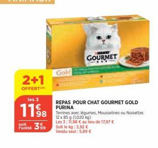 2+1  OFFERT  les 3  1198  soit  Funité 399  Gok  GOURMET  REPAS POUR CHAT GOURMET GOLD PURINA  Terrines avec légumes, Mousselines ou Noisettes 12 x 85 g (1,020 kg)  Les 3:11,98 € au lieu de 17,97 € So