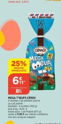 25%  REMISE IMMÉDIATE  CAE NEW SENSATIONS  CƠ MÔI MEGA Coeurs  ME  61  8%  MEGA T'ŒUFS CÉMO!  4 recettes, Lait pétillant praliné  ou Lait praliné  Exemple: 4 recettes (393 g) Soit le kg: 15,55 €  Exis