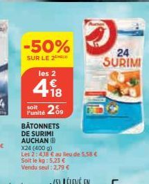 -50%  SUR LE 2 les 2  418  €  soit l'unité 09  2%  BÂTONNETS DE SURIMI AUCHAN (  X24 (400 g) Les 2:4,18 € au lieu de 5,58 €  Soit le kg: 5,23 € Vendu seul : 2,79 €  24  SURIMI 