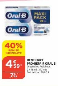 MAXI  Oral-B PACK  Oral-B  40%  REMISE IMMÉDIATE  €  4% 9  785  DENTIFRICE PRO-REPAIR ORAL B  2 x 75 ml (150 ml) Soit le litre: 30,60 € 