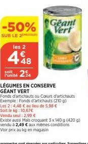 -50%  sur le 2  les 2  448  €  soit  funité 24  geant vert  légumes en conserve géant vert  fonds d'artichauts ou coeurs d'artichauts  exemple: fonds d'artichauts (210 g)  les 2:4,48 € au lieu de 5,98