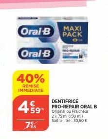 MAXI  Oral-B PACK  Oral-B  40%  REMISE IMMÉDIATE  €  4% 9  785  DENTIFRICE PRO-REPAIR ORAL B  2 x 75 ml (150 ml) Soit le litre: 30,60 € 