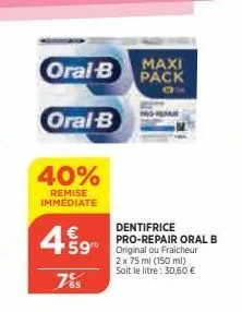 maxi  oral-b pack  oral-b  40%  remise immédiate  €  4% 9  785  dentifrice pro-repair oral b  2 x 75 ml (150 ml) soit le litre: 30,60 € 