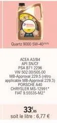 quartz 9000 5w-40  acea a3/b4 api sn/cf  psa 871 2296 vw 502.00/505.00 mb-approval 229.5 (retro applicable mb-approval 229.3) porsche a40 chrysler ms-12991" fiat 9.55535-m2"  33,5 soit le litre : 6,77