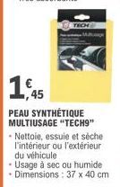 TECH  1,45  PEAU SYNTHÉTIQUE MULTIUSAGE "TECH9"  .  - Nettoie, essuie et sèche  l'intérieur ou l'extérieur du véhicule  Usage à sec ou humide.  - Dimensions: 37 x 40 cm 