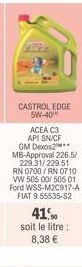 BY  CASTROL EDGE 5W-40  ACEA C3 API SN/CF GM Dexos MB-Approval 226.5/ 229.31/229.51 RN 0700/RN 0710 VW 505 00/ 505 01 Ford WSS-M2C917-A FIAT 9.55535-S2  41% soit le litre: 8,38 € 