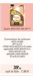 Quartz 9000 NFC 5W-30  Économiseur de carburant ACEA AS/B5 API SL/CF  FORD WSS-M2C913-D (retro applicable WSS-M2C913-C, WSS-M2C913-B) JAGUAR LAND ROVER STJLR.03.5003  39,90 soit le litre : 7,98 € 