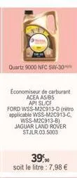 quartz 9000 nfc 5w-30  économiseur de carburant acea as/b5 api sl/cf  ford wss-m2c913-d (retro applicable wss-m2c913-c, wss-m2c913-b) jaguar land rover stjlr.03.5003  39,90 soit le litre : 7,98 € 