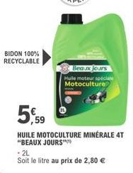 BIDON 100% RECYCLABLE  Beaux jours Huile moteur spéciale Motoculture  5,59  HUILE MOTOCULTURE MINÉRALE 4T "BEAUX JOURS  - 2L  Soit le litre au prix de 2,80 € 