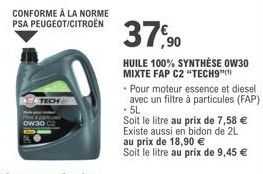 CONFORME À LA NORME PSA PEUGEOT/CITROËN  TECH  37,90  HUILE 100% SYNTHÈSE OW30 MIXTE FAP C2 "TECH9"  • Pour moteur essence et diesel avec un filtre à particules (FAP) .5L  Soit le litre au prix de 7,5