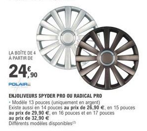 LA BOÎTE DE 4 A PARTIR DE  24,90  POLAIR  ENJOLIVEURS SPYDER PRO OU RADICAL PRO  - Modèle 13 pouces (uniquement en argent)  Existe aussi en 14 pouces au prix de 26,90 €, en 15 pouces  au prix de 29,90