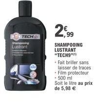TECH Shampoing Lustrant  2,99  SHAMPOOING LUSTRANT "TECH9")  • Fait briller sans  laisser de traces  - Film protecteur - 500 ml  Soit le litre au prix de 5,98 € 