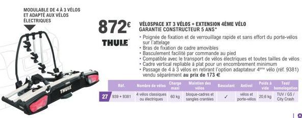 MODULABLE DE 4 A 3 VÉLOS ET ADAPTÉ AUX VÉLOS ÉLECTRIQUES  THULE  872€  THULE  Ref.  27 939+9381  Nombre de vélos  4 vélos classiques ou électriques  Charge maxi  60 kg  VÉLOSPACE XT 3 VÉLOS + EXTENSIO