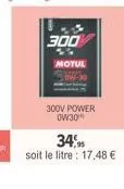 300  motul  300v power 0w30  34%.  soit le litre 17,48 € 