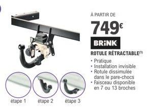 étape 1  étape 2  étape 3  À PARTIR DE  749€  BRINK ROTULE RÉTRACTABLE  • Pratique • Installation invisible • Rotule dissimulée dans le pare-chocs Faisceau disponible en 7 ou 13 broches 