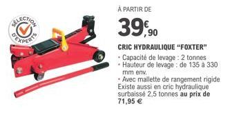 À PARTIR DE  39,90  CRIC HYDRAULIQUE "FOXTER"  Capacité de levage: 2 tonnes -Hauteur de levage : de 135 à 330 mm env.  • Avec mallette de rangement rigide Existe aussi en cric hydraulique surbaissé 2,