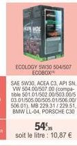 ECOLOGY 5W30 504/507 ECOBOX  SAE 5W30, ACEA C3, API SN. VW 504.00/507.00 (compa-bible 501.01/502.00/503.00/5 03.01/505.00/505.01/506.00/ 506.01), MB 229.31/229.51, BMW LL-04, PORSCHE C30  54.5 soit le