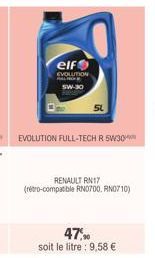 elf  EVOLUTION 5W-30  EVOLUTION FULL-TECH R 5W30  RENAULT RN17 (retro-compatible RN0700, RN0710)  47%  soit le litre : 9,58 € 