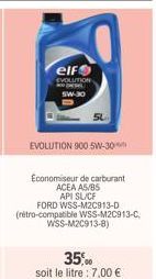 elf  EVOLUTION pese SW-30  EVOLUTION 900 5W-30  Economiseur de carburant ACEA A5/B5 API SL/CF  FORD WSS-M2C913-D (rétro-compatible WSS-M2C913-C,  WSS-M2C913-8)  35,00  soit le litre : 7,00 € 