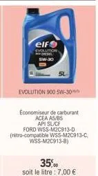 elf  evolution pese sw-30  evolution 900 5w-30  economiseur de carburant acea a5/b5 api sl/cf  ford wss-m2c913-d (rétro-compatible wss-m2c913-c,  wss-m2c913-8)  35,00  soit le litre : 7,00 € 