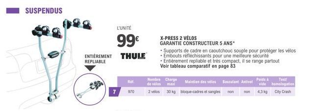 SUSPENDUS  ENTIÈREMENT THULE REPLIABLE  7  L'UNITÉ  99€  RM.  970  X-PRESS 2 VÉLOS GARANTIE CONSTRUCTEUR 5 ANS*  • Supports de cadre en caoutchouc souple pour protéger les vélos • Embouts réfléchissan