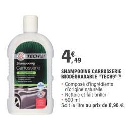 TECH  Shampooing Carrosserie  4€49  SHAMPOOING CARROSSERIE BIODEGRADABLE "TECH9"  - Composé d'ingrédients  d'origine naturelle  - Nettoie et fait briller  • 500 ml  Soit le litre au prix de 8,98 € 