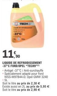 TECH  -37°C  11,90  LIQUIDE DE REFROIDISSEMENT -37°C FORD/OPEL "TECH9"  • Antigel -37°C / Anti-surchauffe  - Spécialement adapté pour Ford  WSS-M97B44-D, Opel GMW 3240  - 5L  Soit le litre au prix de 