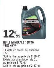 12,95  HUILE MINÉRALE 15W40 "TECH9")  - Existe en diesel ou essence . 5L  Soit le litre au prix de 2,59 € Existe aussi en bidon de 2L au prix de 5,73 €  Soit le litre au prix de 2,87 € 