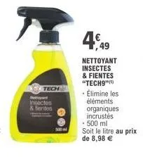 otech  ne insectes  & fentes  4€49  nettoyant insectes & fientes "tech9" • élimine les éléments organiques incrustés  - 500 ml  soit le litre au prix de 8,98 € 