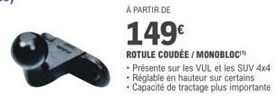 À PARTIR DE  149€  ROTULE COUDÉE / MONOBLOC  • Présente sur les VUL et les SUV 4x4 • Réglable en hauteur sur certains Capacité de tractage plus importante 