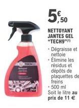 NETTOYANT JANTES GEL "TECH9"  • Dégraisse et nettoie  • Élimine les résidus et dépôts de plaquettes de freins  - 500 ml Soit le litre au prix de 11 € 