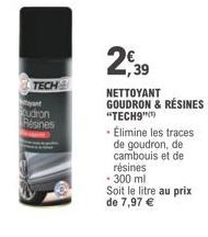 TECH  udron Résines  2,39  NETTOYANT GOUDRON & RÉSINES "TECH9")  - Élimine les traces de goudron, de cambouis et de résines  - 300 ml Soit le litre au prix de 7,97 € 