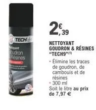 tech  udron résines  2,39  nettoyant goudron & résines "tech9")  - élimine les traces de goudron, de cambouis et de résines  - 300 ml soit le litre au prix de 7,97 € 